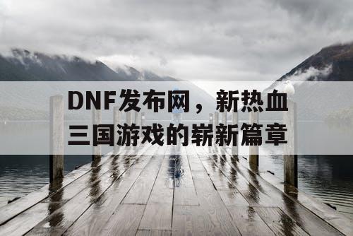 DNF发布网，新热血三国游戏的崭新篇章