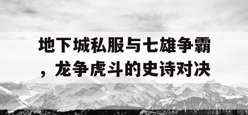 地下城私服与七雄争霸，龙争虎斗的史诗对决