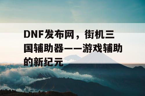 DNF发布网，街机三国辅助器——游戏辅助的新纪元