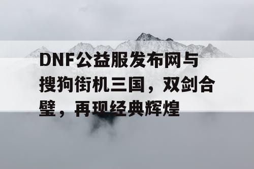 DNF公益服发布网与搜狗街机三国，双剑合璧，再现经典辉煌