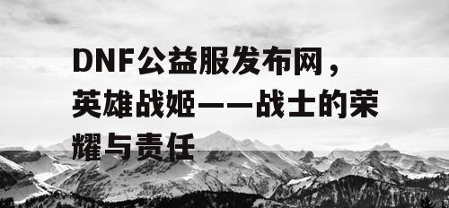 DNF公益服发布网，英雄战姬——战士的荣耀与责任