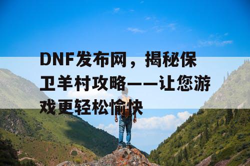 DNF发布网，揭秘保卫羊村攻略——让您游戏更轻松愉快