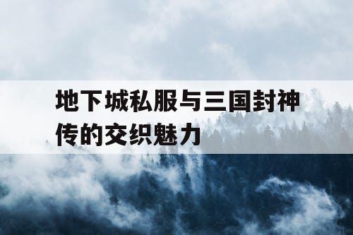 地下城私服与三国封神传的交织魅力