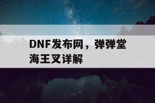 DNF发布网，弹弹堂海王叉详解