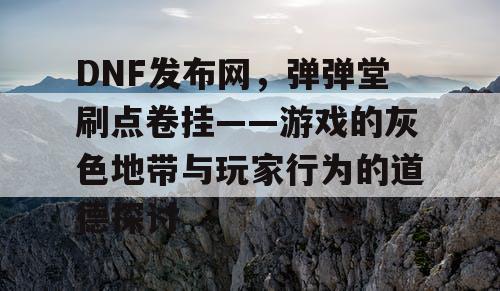 DNF发布网，弹弹堂刷点卷挂——游戏的灰色地带与玩家行为的道德探讨