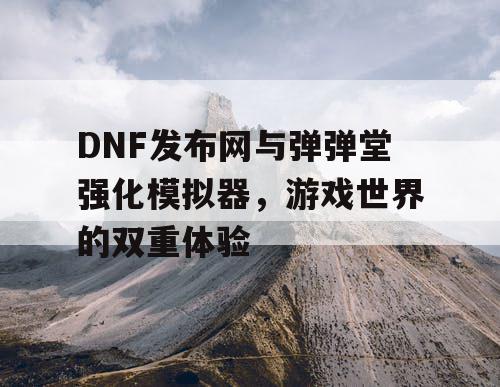 DNF发布网与弹弹堂强化模拟器，游戏世界的双重体验