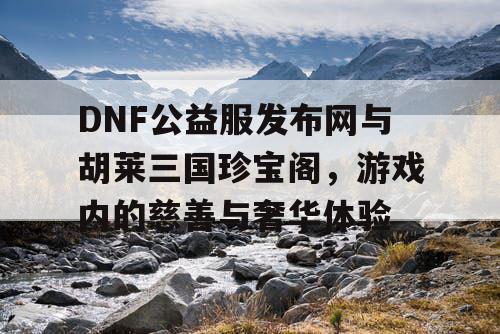 DNF公益服发布网与胡莱三国珍宝阁，游戏内的慈善与奢华体验