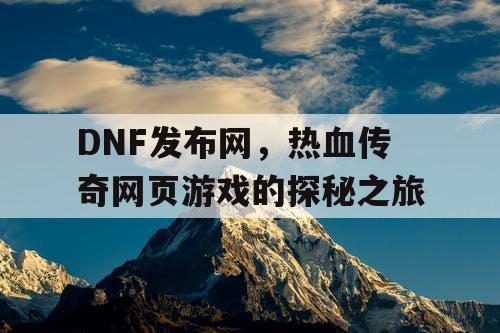 DNF发布网，热血传奇网页游戏的探秘之旅