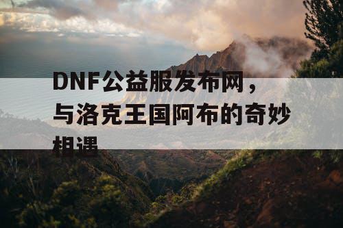 DNF公益服发布网，与洛克王国阿布的奇妙相遇