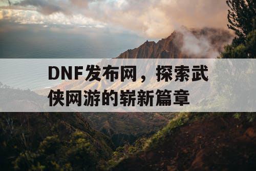 DNF发布网，探索武侠网游的崭新篇章