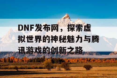 DNF发布网，探索虚拟世界的神秘魅力与腾讯游戏的创新之路