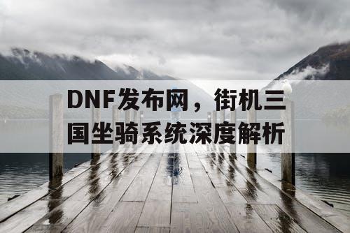 DNF发布网，街机三国坐骑系统深度解析