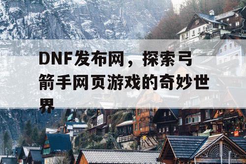 DNF发布网，探索弓箭手网页游戏的奇妙世界