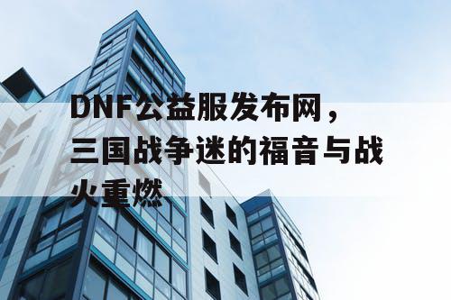 DNF公益服发布网，三国战争迷的福音与战火重燃