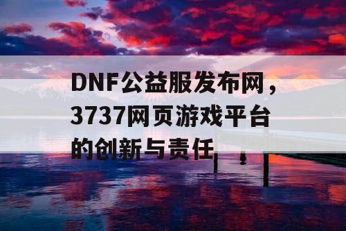 DNF公益服发布网，3737网页游戏平台的创新与责任