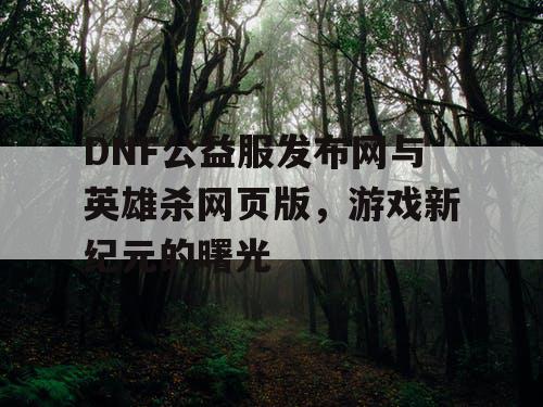 DNF公益服发布网与英雄杀网页版，游戏新纪元的曙光