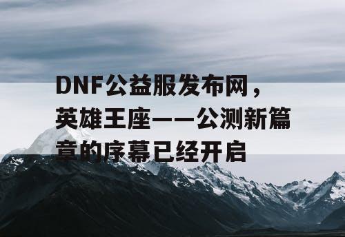 DNF公益服发布网，英雄王座——公测新篇章的序幕已经开启