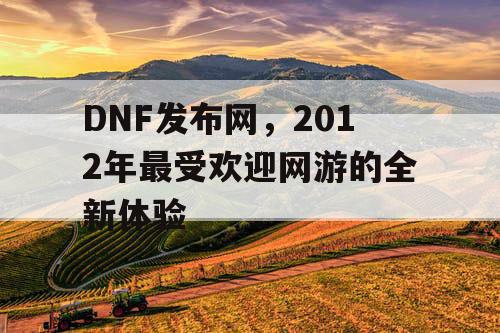 DNF发布网，2012年最受欢迎网游的全新体验