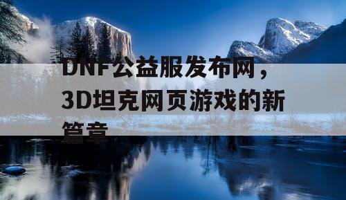 DNF公益服发布网，3D坦克网页游戏的新篇章