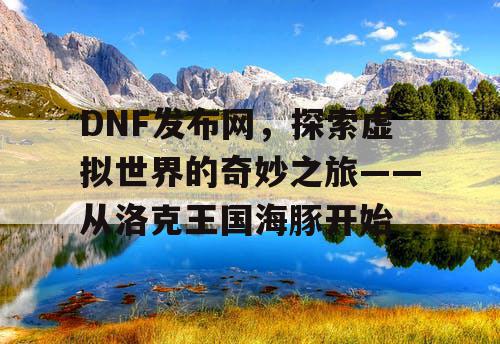 DNF发布网，探索虚拟世界的奇妙之旅——从洛克王国海豚开始