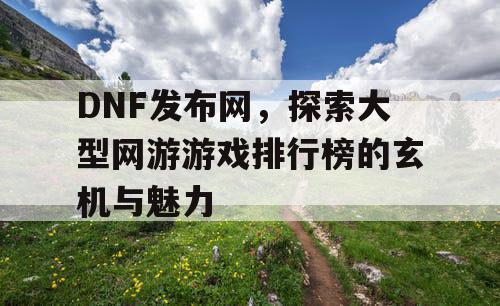 DNF发布网，探索大型网游游戏排行榜的玄机与魅力