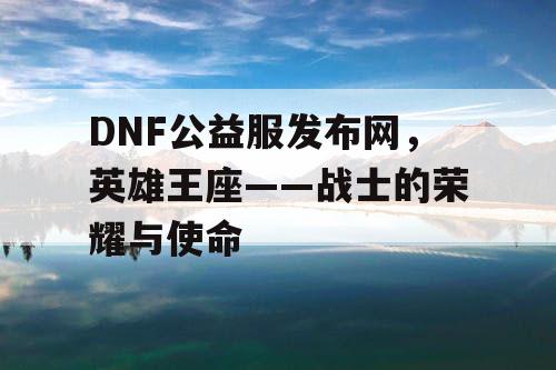 DNF公益服发布网，英雄王座——战士的荣耀与使命