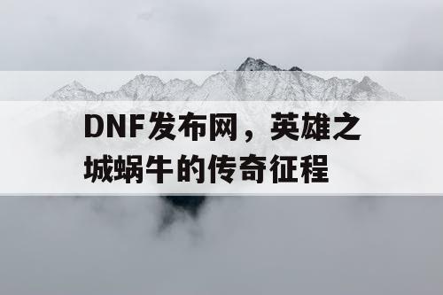 DNF发布网，英雄之城蜗牛的传奇征程