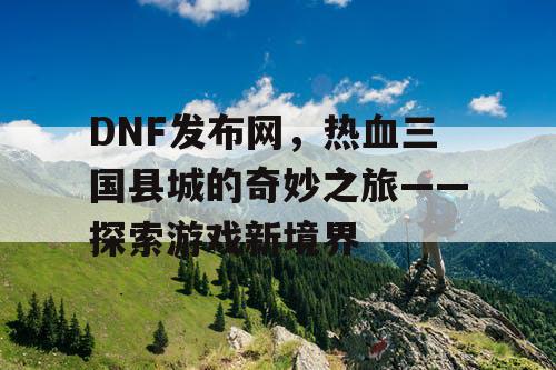 DNF发布网，热血三国县城的奇妙之旅——探索游戏新境界