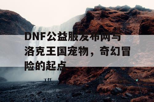 DNF公益服发布网与洛克王国宠物，奇幻冒险的起点