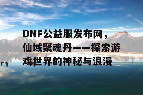 DNF公益服发布网，仙域聚魂丹——探索游戏世界的神秘与浪漫